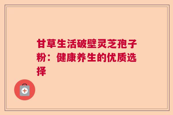 甘草生活破壁灵芝孢子粉：健康养生的优质选择