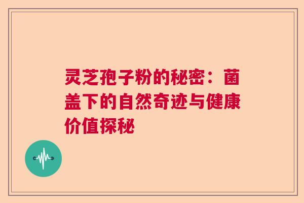 灵芝孢子粉的秘密：菌盖下的自然奇迹与健康价值探秘