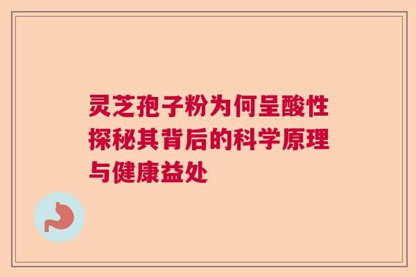 灵芝孢子粉为何呈酸性探秘其背后的科学原理与健康益处