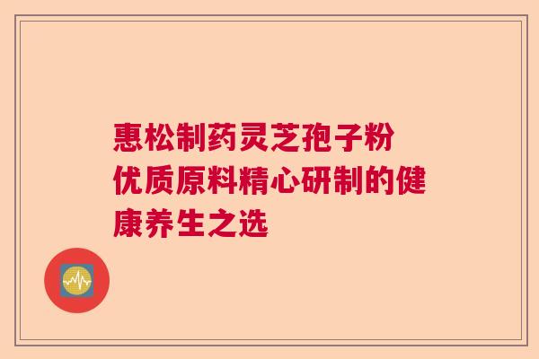 惠松制药灵芝孢子粉 优质原料精心研制的健康养生之选