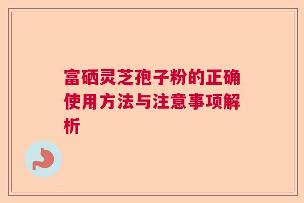 富硒灵芝孢子粉的正确使用方法与注意事项解析