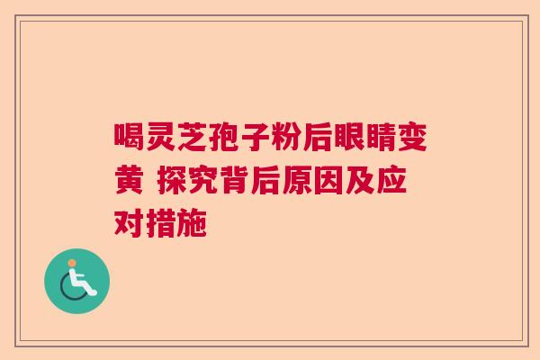 喝灵芝孢子粉后眼睛变黄 探究背后原因及应对措施