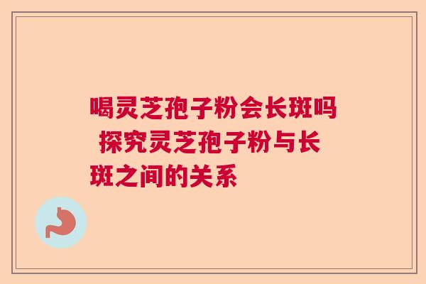 喝灵芝孢子粉会长斑吗 探究灵芝孢子粉与长斑之间的关系