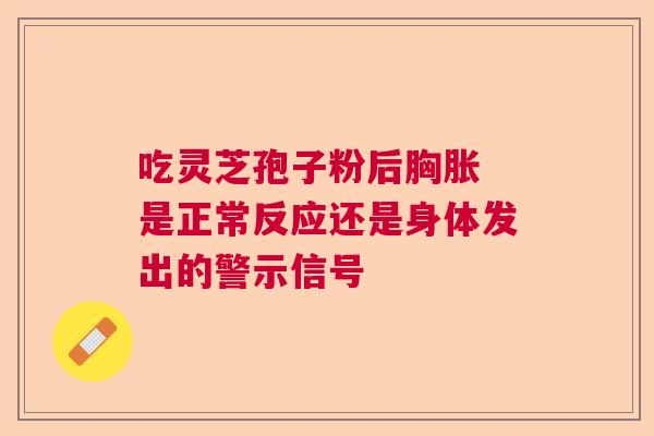 吃灵芝孢子粉后胸胀 是正常反应还是身体发出的警示信号