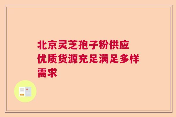北京灵芝孢子粉供应 优质货源充足满足多样需求