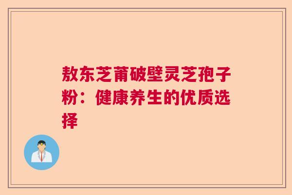 敖东芝莆破壁灵芝孢子粉：健康养生的优质选择