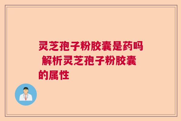 灵芝孢子粉胶囊是药吗 解析灵芝孢子粉胶囊的属性