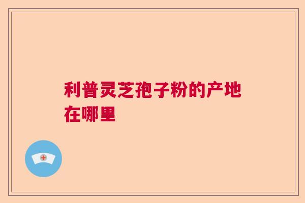 利普灵芝孢子粉的产地在哪里