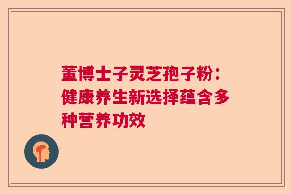 董博士子灵芝孢子粉：健康养生新选择蕴含多种营养功效