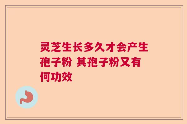 灵芝生长多久才会产生孢子粉 其孢子粉又有何功效