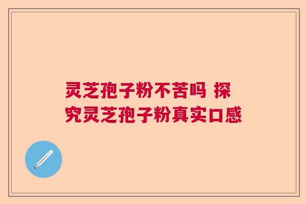 灵芝孢子粉不苦吗 探究灵芝孢子粉真实口感