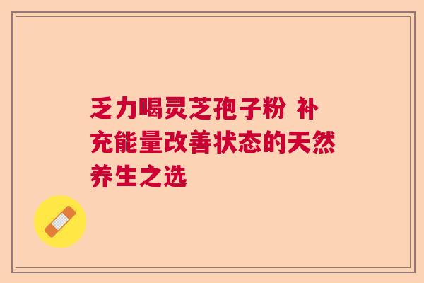 乏力喝灵芝孢子粉 补充能量改善状态的天然养生之选