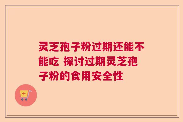 灵芝孢子粉过期还能不能吃 探讨过期灵芝孢子粉的食用安全性