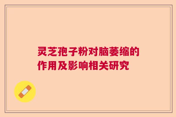 灵芝孢子粉对脑萎缩的作用及影响相关研究