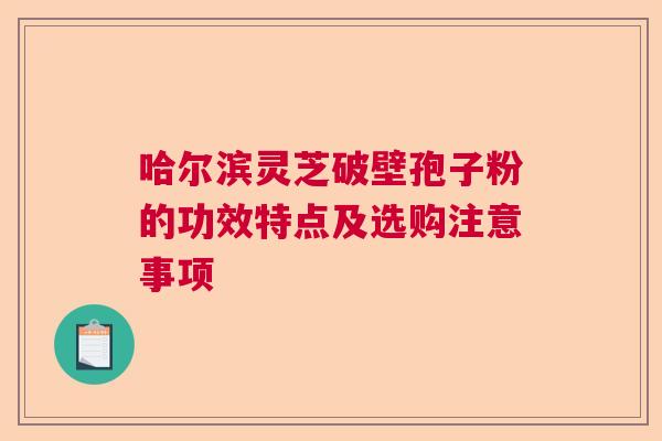 哈尔滨灵芝破壁孢子粉的功效特点及选购注意事项