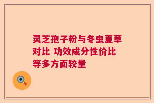 灵芝孢子粉与冬虫夏草对比 功效成分性价比等多方面较量