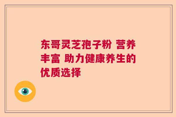 东哥灵芝孢子粉 营养丰富 助力健康养生的优质选择