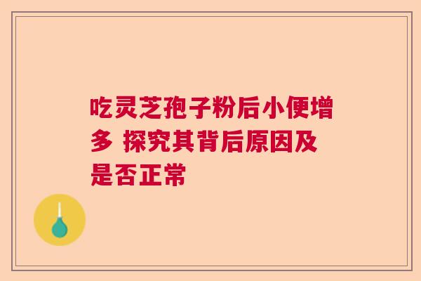 吃灵芝孢子粉后小便增多 探究其背后原因及是否正常
