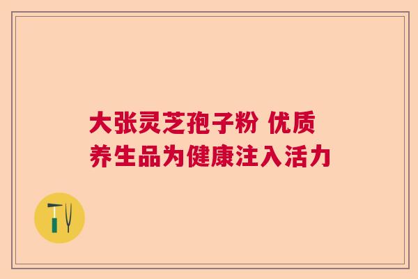 大张灵芝孢子粉 优质养生品为健康注入活力