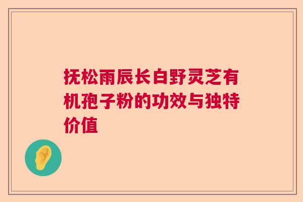 抚松雨辰长白野灵芝有机孢子粉的功效与独特价值