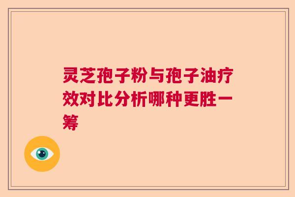 灵芝孢子粉与孢子油疗效对比分析哪种更胜一筹