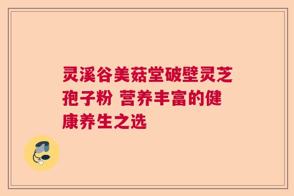 灵溪谷美菇堂破壁灵芝孢子粉 营养丰富的健康养生之选