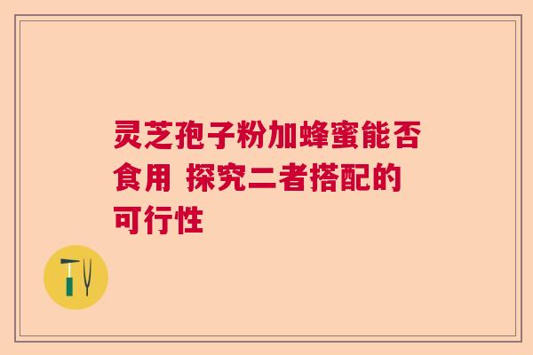 灵芝孢子粉加蜂蜜能否食用 探究二者搭配的可行性