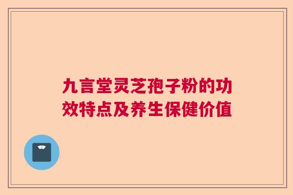 九言堂灵芝孢子粉的功效特点及养生保健价值