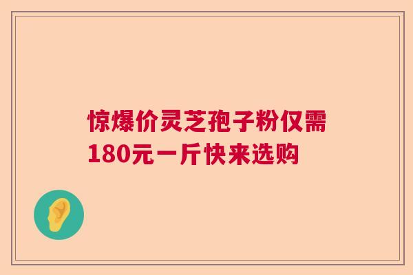 惊爆价灵芝孢子粉仅需180元一斤快来选购