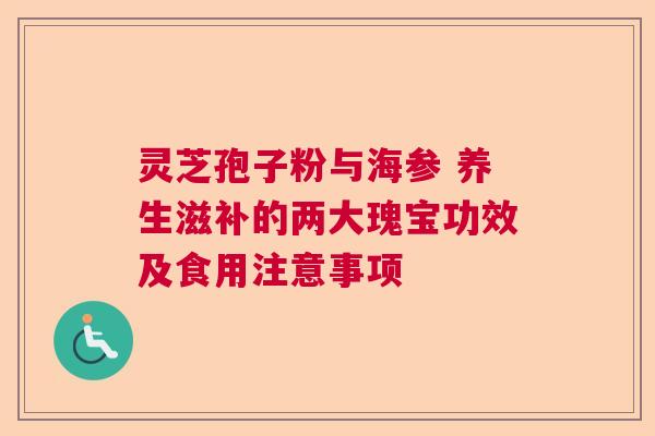 灵芝孢子粉与海参 养生滋补的两大瑰宝功效及食用注意事项
