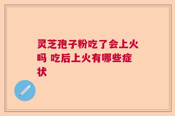 灵芝孢子粉吃了会上火吗 吃后上火有哪些症状