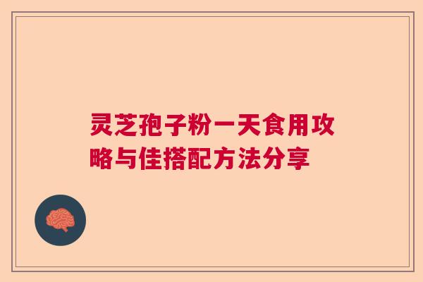 灵芝孢子粉一天食用攻略与佳搭配方法分享