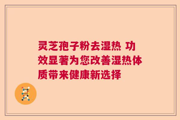 灵芝孢子粉去湿热 功效显著为您改善湿热体质带来健康新选择