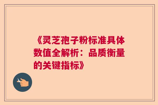 《灵芝孢子粉标准具体数值全解析：品质衡量的关键指标》