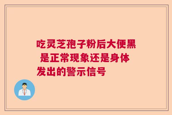 吃灵芝孢子粉后大便黑 是正常现象还是身体发出的警示信号