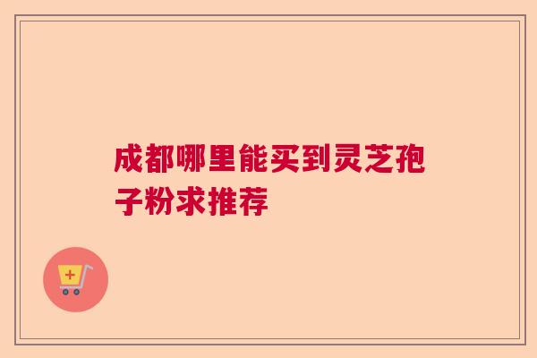 成都哪里能买到灵芝孢子粉求推荐