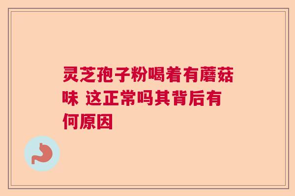 灵芝孢子粉喝着有蘑菇味 这正常吗其背后有何原因