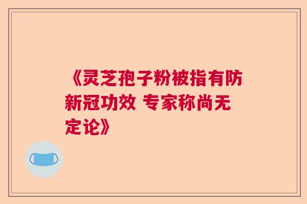 《灵芝孢子粉被指有防新冠功效 专家称尚无定论》