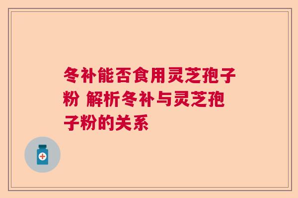冬补能否食用灵芝孢子粉 解析冬补与灵芝孢子粉的关系