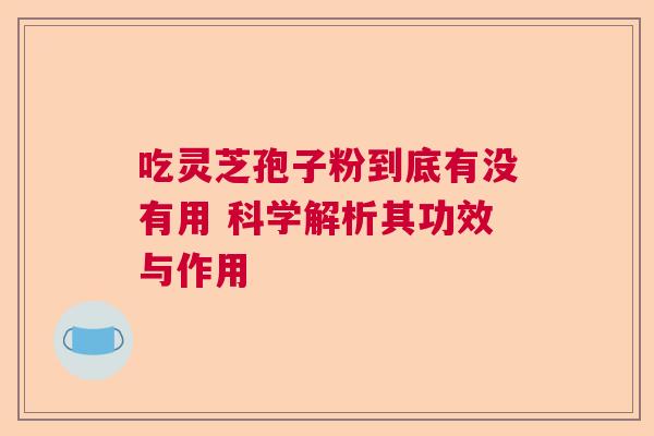 吃灵芝孢子粉到底有没有用 科学解析其功效与作用