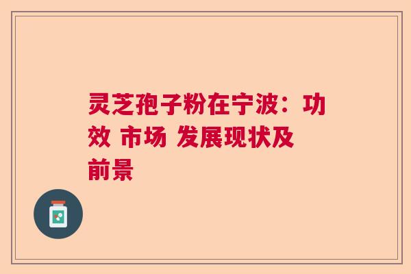 灵芝孢子粉在宁波：功效 市场 发展现状及前景