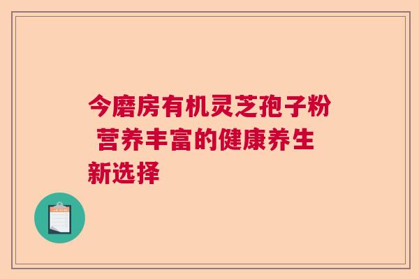 今磨房有机灵芝孢子粉 营养丰富的健康养生新选择