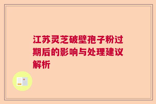 江苏灵芝破壁孢子粉过期后的影响与处理建议解析