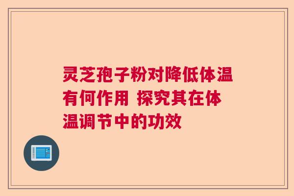 灵芝孢子粉对降低体温有何作用 探究其在体温调节中的功效