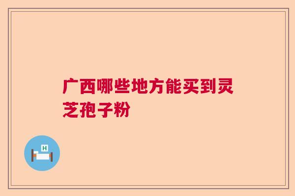 广西哪些地方能买到灵芝孢子粉