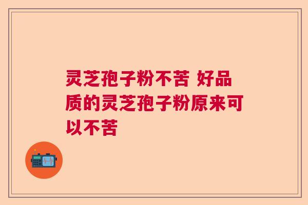灵芝孢子粉不苦 好品质的灵芝孢子粉原来可以不苦