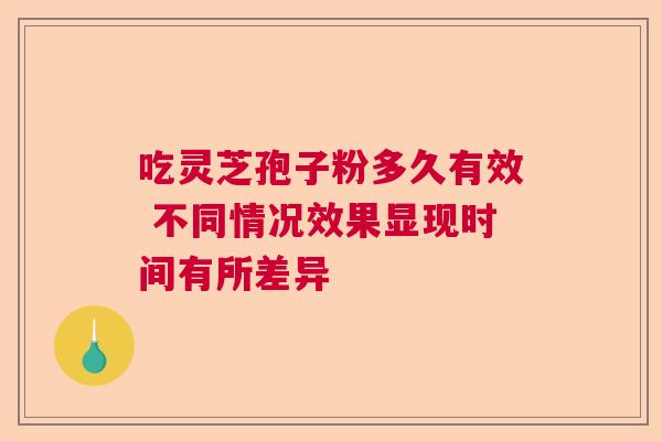 吃灵芝孢子粉多久有效 不同情况效果显现时间有所差异