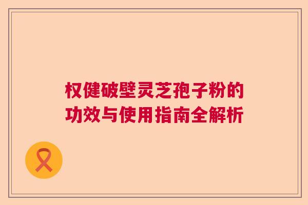 权健破壁灵芝孢子粉的功效与使用指南全解析
