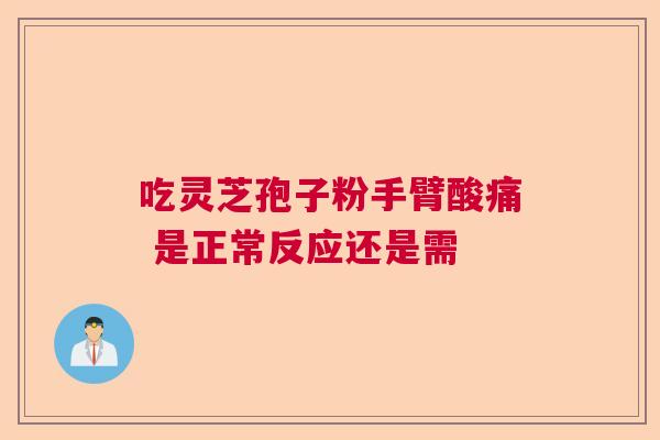 吃灵芝孢子粉手臂酸痛 是正常反应还是需