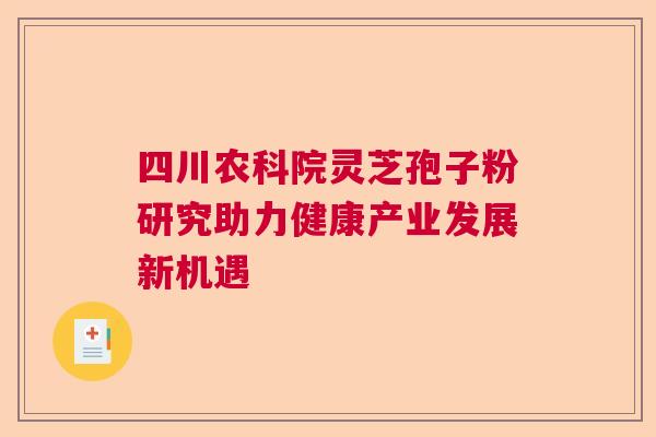 四川农科院灵芝孢子粉研究助力健康产业发展新机遇